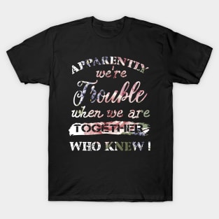 Apparently We_re Trouble When We Are Together Who Knew T-Shirt